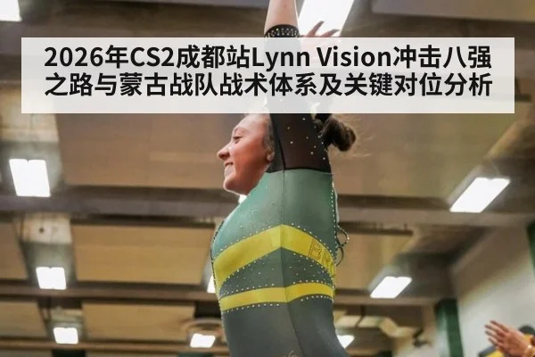 2026年CS2成都站Lynn Vision冲击八强之路与蒙古战队战术体系及关键对位分析