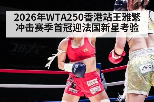 2026年WTA250香港站王雅繁冲击赛季首冠迎法国新星考验