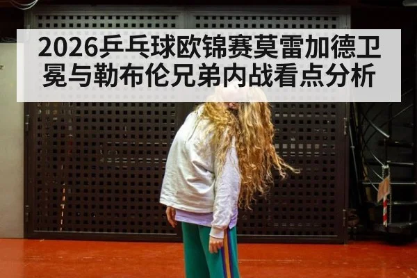 2026乒乓球欧锦赛莫雷加德卫冕与勒布伦兄弟内战看点分析